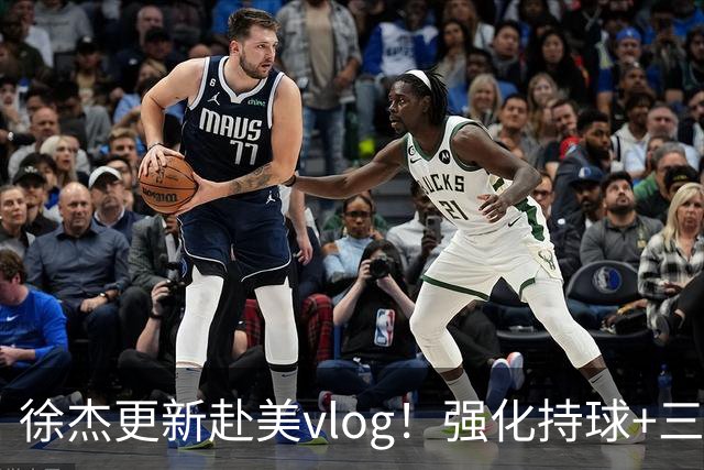 徐杰更新赴美vlog！强化持球+三分+中投，期待下赛季杜锋多给球权
