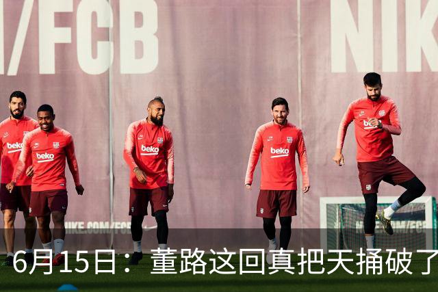 6月15日：董路这回真把天捅破了，西甲球队开出九千欧元签字费求签年轻球员刘凯源